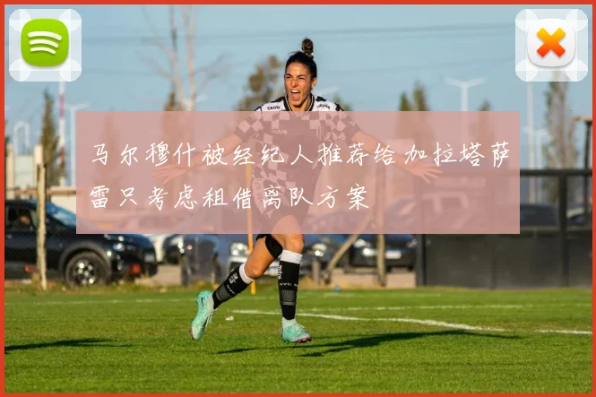 马尔穆什被经纪人推荐给加拉塔萨雷只考虑租借离队方案