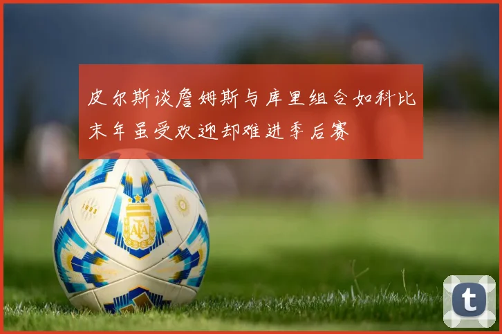 皮尔斯谈詹姆斯与库里组合如科比末年虽受欢迎却难进季后赛