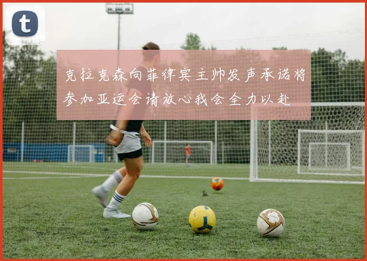 克拉克森向菲律宾主帅发声承诺将参加亚运会请放心我会全力以赴