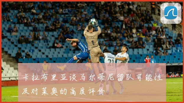 卡拉布里亚谈马尔蒂尼留队可能性及对莱奥的高度评价