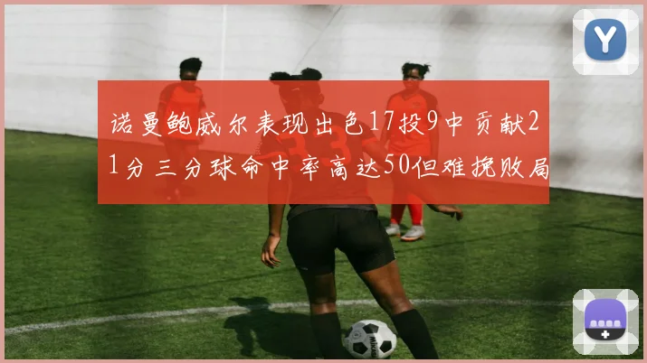 诺曼鲍威尔表现出色17投9中贡献21分三分球命中率高达50但难挽败局