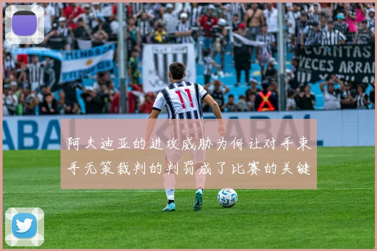 阿夫迪亚的进攻威胁为何让对手束手无策裁判的判罚成了比赛的关键因素