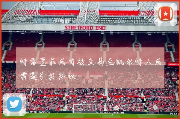 特雷墨菲或将被交易至凯尔特人或雷霆引发热议