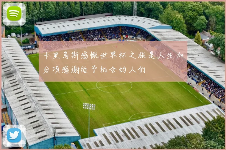 卡里乌斯感慨世界杯之旅是人生加分项感谢给予机会的人们