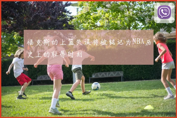 福克斯的上篮失误将被铭记为NBA历史上的耻辱时刻