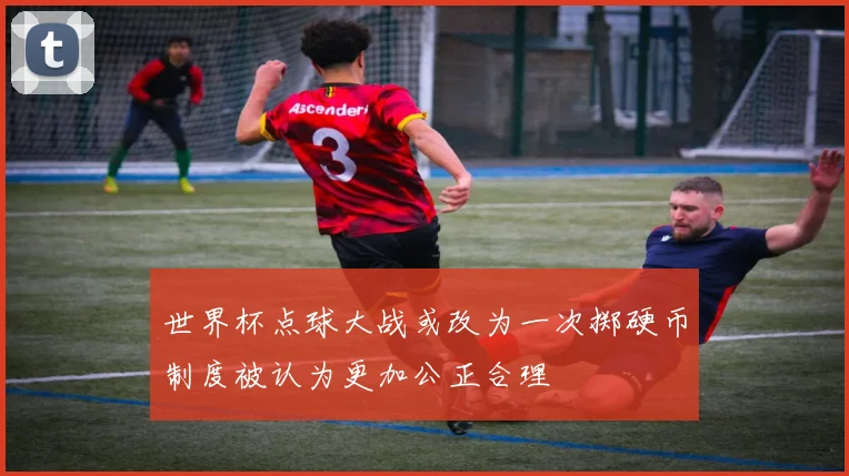 世界杯点球大战或改为一次掷硬币制度被认为更加公正合理