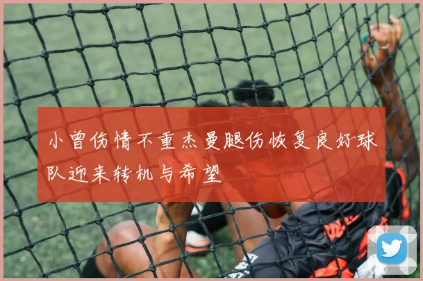 小曾伤情不重杰曼腿伤恢复良好球队迎来转机与希望