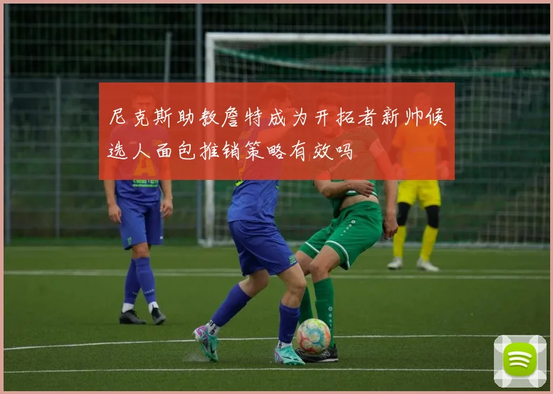 尼克斯助教詹特成为开拓者新帅候选人面包推销策略有效吗