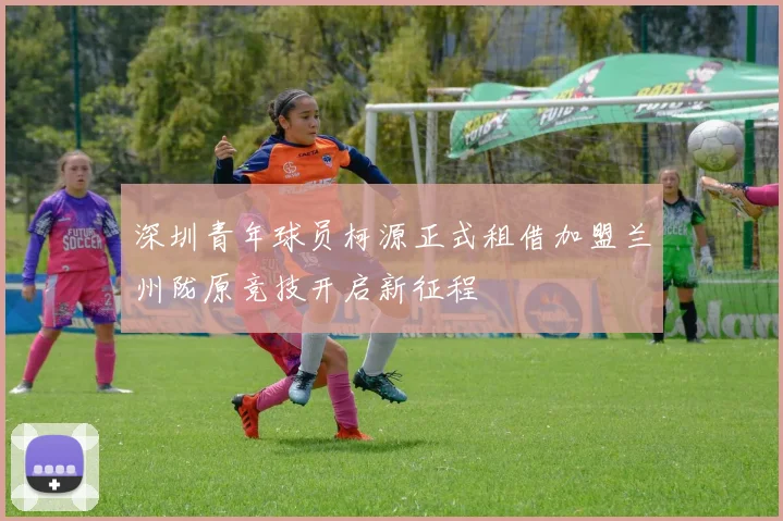 深圳青年球员柯源正式租借加盟兰州陇原竞技开启新征程