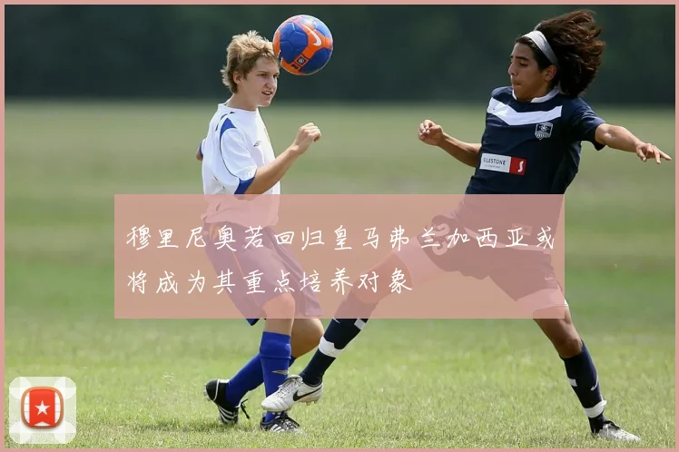 穆里尼奥若回归皇马弗兰加西亚或将成为其重点培养对象
