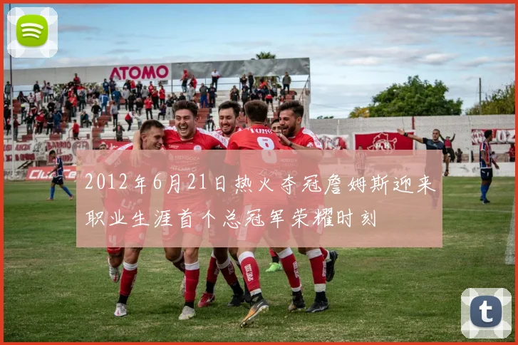 2012年6月21日热火夺冠詹姆斯迎来职业生涯首个总冠军荣耀时刻