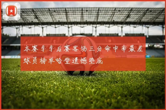 本赛季季后赛客场三分命中率最差球员榜单哈登遗憾垫底